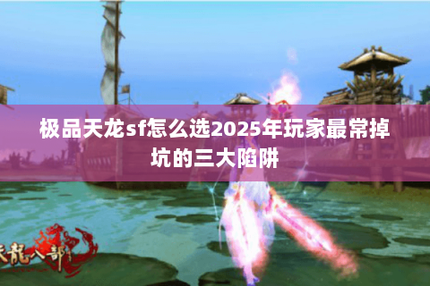 极品天龙sf怎么选2025年玩家最常掉坑的三大陷阱
