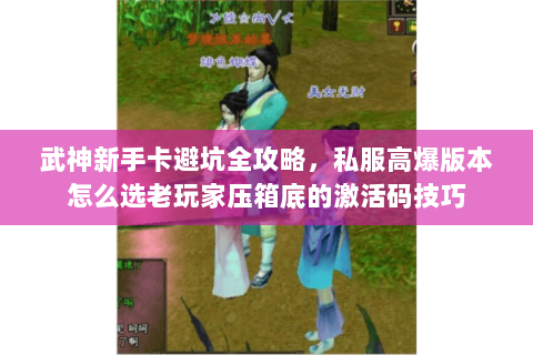 武神新手卡避坑全攻略,私服高爆版本怎么选老玩家压箱底的激活码技巧 武神新手卡避坑全攻略,私服高爆版本怎么选老玩家压箱底的激活码技巧