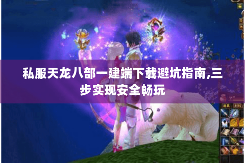 私服天龙八部一建端下载避坑指南,三步实现安全畅玩 私服天龙八部一建端下载避坑指南,三步实现安全畅玩