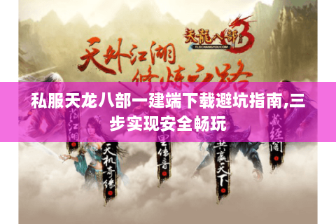 私服天龙八部一建端下载避坑指南,三步实现安全畅玩 私服天龙八部一建端下载避坑指南,三步实现安全畅玩