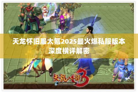 天龙怀旧服太氪2025最火爆私服版本深度横评解密 天龙怀旧服太氪2025最火爆私服版本深度横评解密