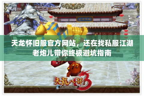 天龙怀旧服官方网站，还在找私服江湖老炮儿带你终极避坑指南