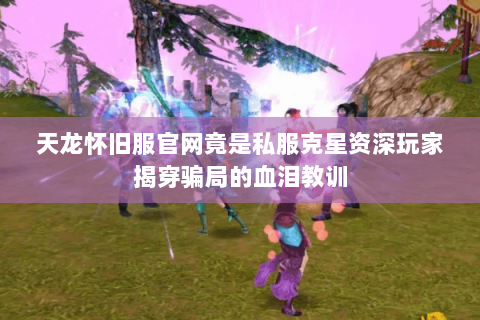 天龙怀旧服官网竟是私服克星资深玩家揭穿骗局的血泪教训 天龙怀旧服官网竟是私服克星资深玩家揭穿骗局的血泪教训