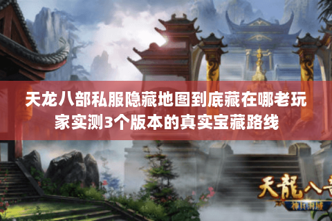 天龙八部私服隐藏地图到底藏在哪老玩家实测3个版本的真实宝藏路线 天龙八部私服隐藏地图到底藏在哪老玩家实测3个版本的真实宝藏路线