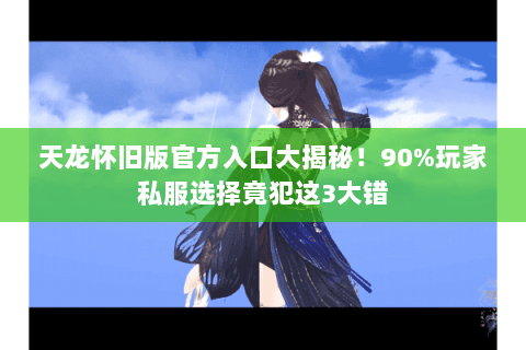 天龙怀旧版官方入口大揭秘！90%玩家私服选择竟犯这3大错