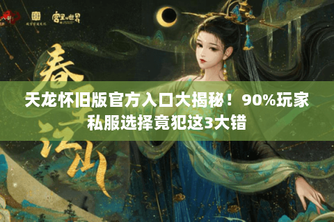 天龙怀旧版官方入口大揭秘！90%玩家私服选择竟犯这3大错