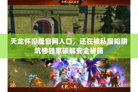天龙怀旧版官网入口，还在被私服陷阱坑惨独家破解安全秘籍
