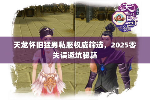 天龙怀旧猛男私服权威筛选，2025零失误避坑秘籍