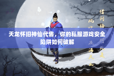 天龙怀旧神仙代售,你的私服游戏安全陷阱如何破解 天龙怀旧神仙代售,你的私服游戏安全陷阱如何破解