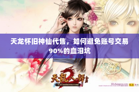 天龙怀旧神仙代售,如何避免账号交易90%的血泪坑 天龙怀旧神仙代售,如何避免账号交易90%的血泪坑