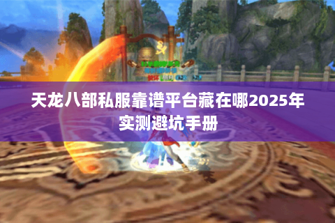 天龙八部私服靠谱平台藏在哪2025年实测避坑手册