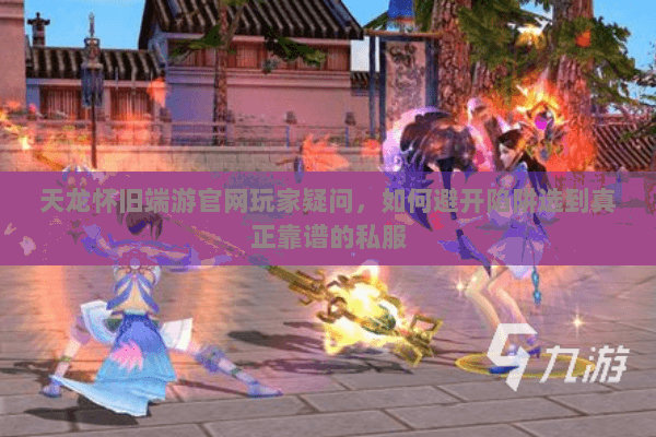 天龙怀旧端游官网玩家疑问,如何避开陷阱选到真正靠谱的私服 天龙怀旧端游官网玩家疑问,如何避开陷阱选到真正靠谱的私服