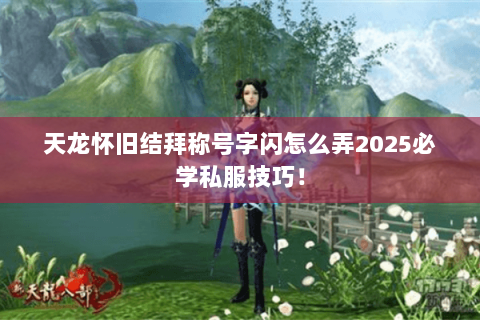 天龙怀旧结拜称号字闪怎么弄2025必学私服技巧! 天龙怀旧结拜称号字闪怎么弄2025必学私服技巧!