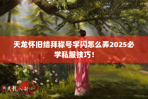 天龙怀旧结拜称号字闪怎么弄2025必学私服技巧! 天龙怀旧结拜称号字闪怎么弄2025必学私服技巧!