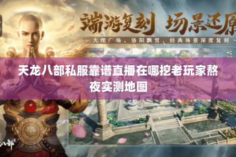 天龙八部私服靠谱直播在哪挖老玩家熬夜实测地图 天龙八部私服靠谱直播在哪挖老玩家熬夜实测地图