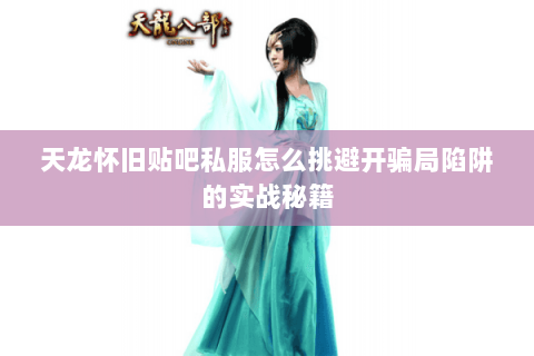 天龙怀旧贴吧私服怎么挑避开骗局陷阱的实战秘籍 天龙怀旧贴吧私服怎么挑避开骗局陷阱的实战秘籍