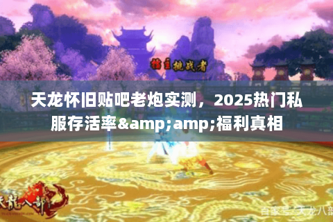 天龙怀旧贴吧老炮实测,2025热门私服存活率&福利真相 天龙怀旧贴吧老炮实测,2025热门私服存活率&福利真相