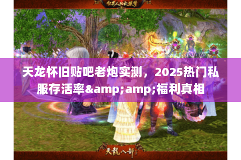 天龙怀旧贴吧老炮实测,2025热门私服存活率&福利真相 天龙怀旧贴吧老炮实测,2025热门私服存活率&福利真相