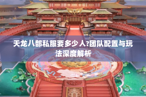 天龙八部私服要多少人?团队配置与玩法深度解析 天龙八部私服要多少人?团队配置与玩法深度解析