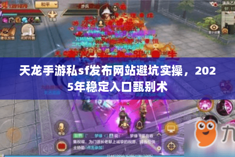 天龙手游私sf发布网站避坑实操,2025年稳定入口甄别术 天龙手游私sf发布网站避坑实操,2025年稳定入口甄别术