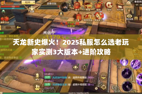天龙新史爆火!2025私服怎么选老玩家实测3大版本+进阶攻略 天龙新史爆火!2025私服怎么选老玩家实测3大版本+进阶攻略