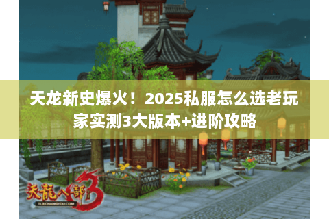 天龙新史爆火!2025私服怎么选老玩家实测3大版本+进阶攻略 天龙新史爆火!2025私服怎么选老玩家实测3大版本+进阶攻略
