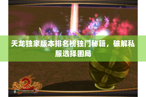 天龙独家版本排名榜独门秘籍,破解私服选择困局 天龙独家版本排名榜独门秘籍,破解私服选择困局