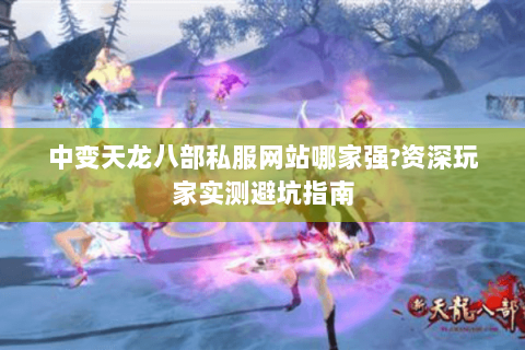 中变天龙八部私服网站哪家强?资深玩家实测避坑指南 中变天龙八部私服网站哪家强?资深玩家实测避坑指南