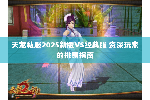 天龙私服2025新版VS经典服 资深玩家的挑剔指南 天龙私服2025新版VS经典服 资深玩家的挑剔指南