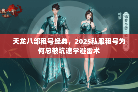 天龙八部租号经典,2025私服租号为何总被坑速学避雷术 天龙八部租号经典,2025私服租号为何总被坑速学避雷术