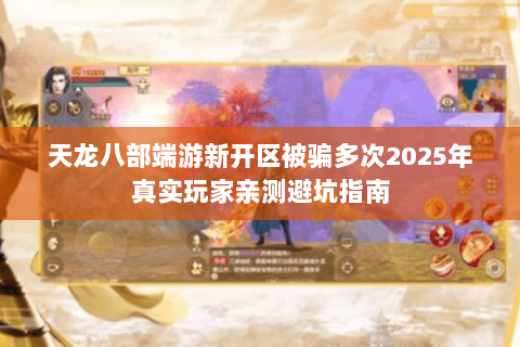 天龙八部端游新开区被骗多次2025年真实玩家亲测避坑指南 天龙八部端游新开区被骗多次2025年真实玩家亲测避坑指南