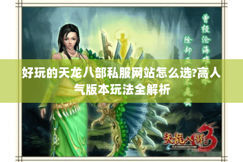 好玩的天龙八部私服网站怎么选?高人气版本玩法全解析 好玩的天龙八部私服网站怎么选?高人气版本玩法全解析