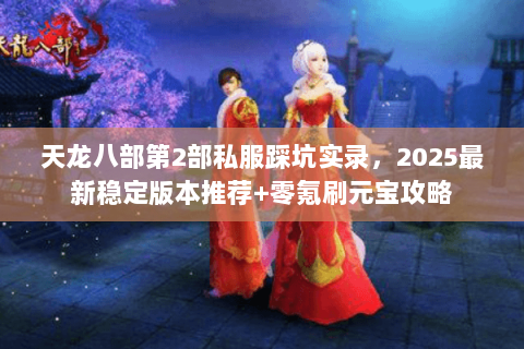天龙八部第2部私服踩坑实录,2025最新稳定版本推荐+零氪刷元宝攻略 天龙八部第2部私服踩坑实录,2025最新稳定版本推荐+零氪刷元宝攻略