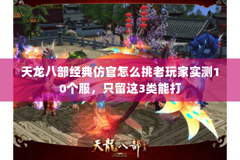 天龙八部经典仿官怎么挑老玩家实测10个服,只留这3类能打 天龙八部经典仿官怎么挑老玩家实测10个服,只留这3类能打