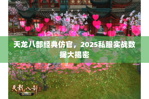 天龙八部经典仿官,2025私服实战数据大揭密 天龙八部经典仿官,2025私服实战数据大揭密