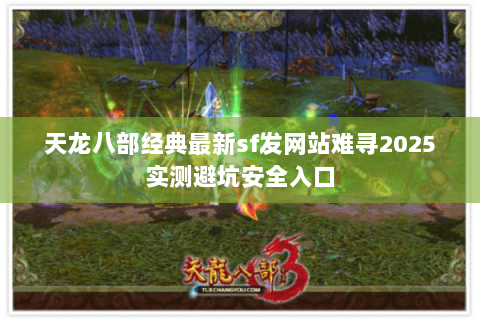 天龙八部经典最新sf发网站难寻2025实测避坑安全入口 天龙八部经典最新sf发网站难寻2025实测避坑安全入口