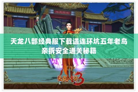 天龙八部经典服下载遇连环坑五年老鸟亲拆安全通关秘籍 天龙八部经典服下载遇连环坑五年老鸟亲拆安全通关秘籍