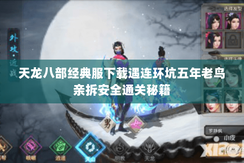 天龙八部经典服下载遇连环坑五年老鸟亲拆安全通关秘籍 天龙八部经典服下载遇连环坑五年老鸟亲拆安全通关秘籍