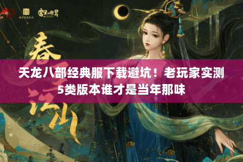 天龙八部经典服下载避坑!老玩家实测5类版本谁才是当年那味 天龙八部经典服下载避坑!老玩家实测5类版本谁才是当年那味