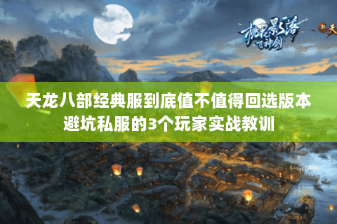 天龙八部经典服到底值不值得回选版本避坑私服的3个玩家实战教训 天龙八部经典服到底值不值得回选版本避坑私服的3个玩家实战教训
