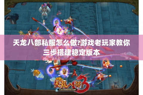 天龙八部私服怎么做?游戏老玩家教你三步搭建稳定版本