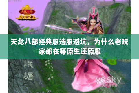 天龙八部经典服选服避坑,为什么老玩家都在等原生还原服 天龙八部经典服选服避坑,为什么老玩家都在等原生还原服