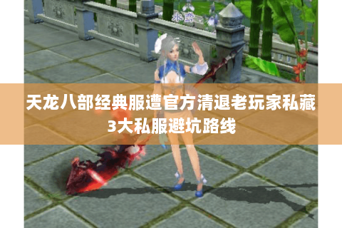 天龙八部经典服遭官方清退老玩家私藏3大私服避坑路线 天龙八部经典服遭官方清退老玩家私藏3大私服避坑路线