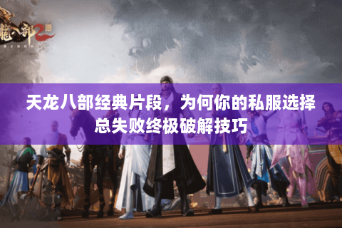 天龙八部经典片段,为何你的私服选择总失败终极破解技巧 天龙八部经典片段,为何你的私服选择总失败终极破解技巧