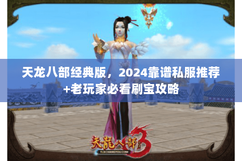 天龙八部经典版,2024靠谱私服推荐+老玩家必看刷宝攻略 天龙八部经典版,2024靠谱私服推荐+老玩家必看刷宝攻略