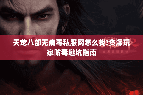 天龙八部无病毒私服网怎么找?资深玩家防毒避坑指南