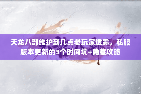 天龙八部维护到几点老玩家透露,私服版本更新的3个时间坑+隐藏攻略 天龙八部维护到几点老玩家透露,私服版本更新的3个时间坑+隐藏攻略