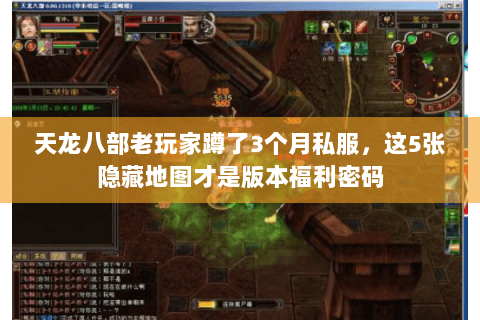 天龙八部老玩家蹲了3个月私服,这5张隐藏地图才是版本福利密码 天龙八部老玩家蹲了3个月私服,这5张隐藏地图才是版本福利密码