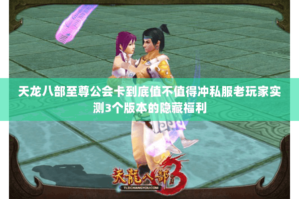 天龙八部至尊公会卡到底值不值得冲私服老玩家实测3个版本的隐藏福利 天龙八部至尊公会卡到底值不值得冲私服老玩家实测3个版本的隐藏福利