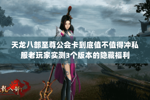 天龙八部至尊公会卡到底值不值得冲私服老玩家实测3个版本的隐藏福利 天龙八部至尊公会卡到底值不值得冲私服老玩家实测3个版本的隐藏福利